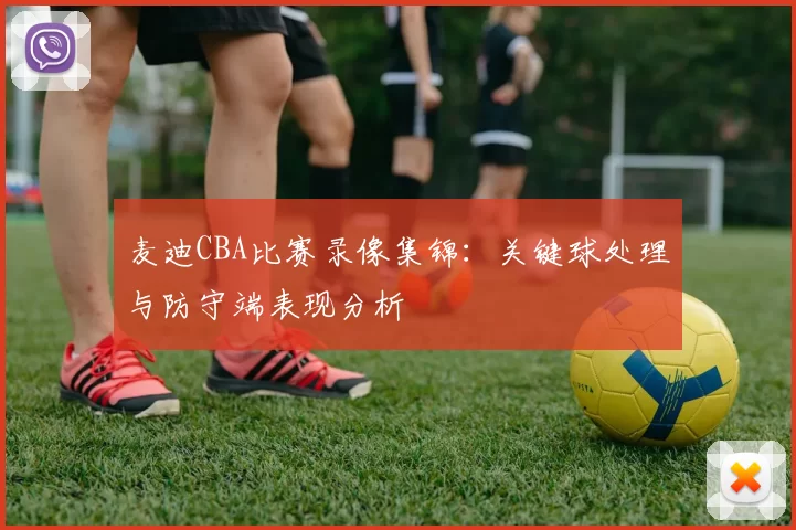 麦迪CBA比赛录像集锦：关键球处理与防守端表现分析