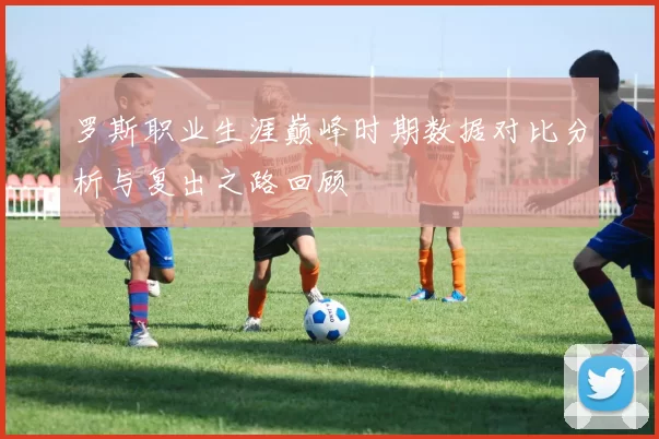 罗斯职业生涯巅峰时期数据对比分析与复出之路回顾