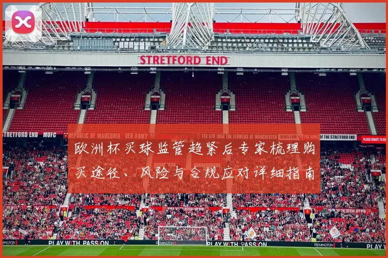 欧洲杯买球监管趋紧后专家梳理购买途径、风险与合规应对详细指南