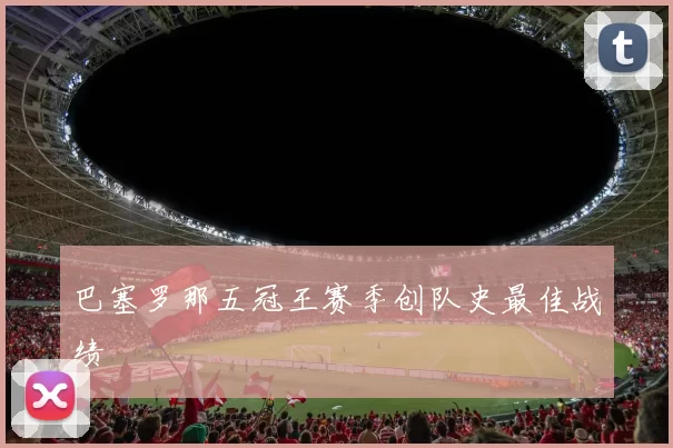 巴塞罗那五冠王赛季创队史最佳战绩