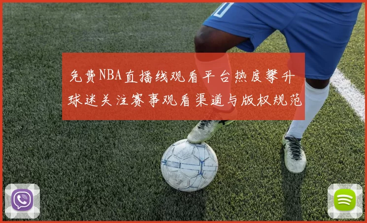 免费NBA直播线观看平台热度攀升 球迷关注赛事观看渠道与版权规范