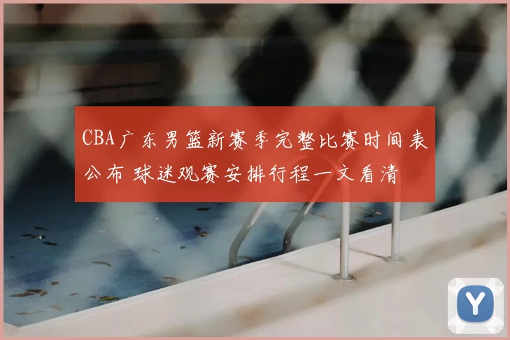 CBA广东男篮新赛季完整比赛时间表公布 球迷观赛安排行程一文看清