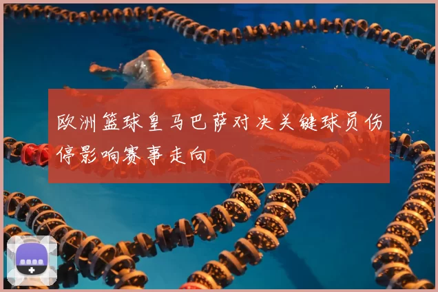 欧洲篮球皇马巴萨对决关键球员伤停影响赛事走向