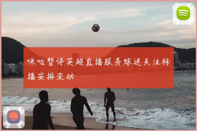 咪咕暂停英超直播服务球迷关注转播安排变动