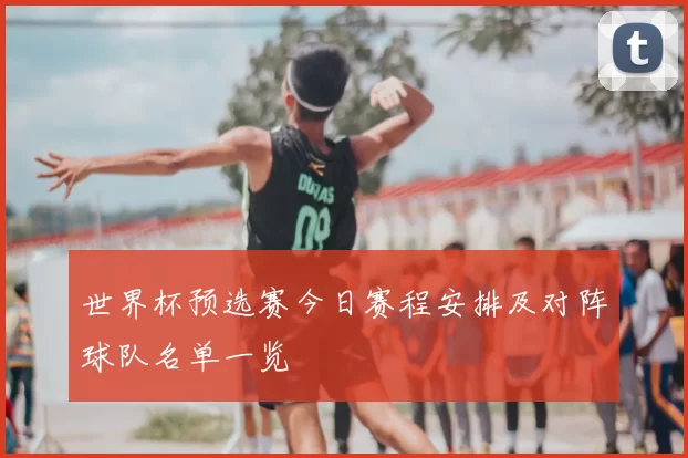 世界杯预选赛今日赛程安排及对阵球队名单一览