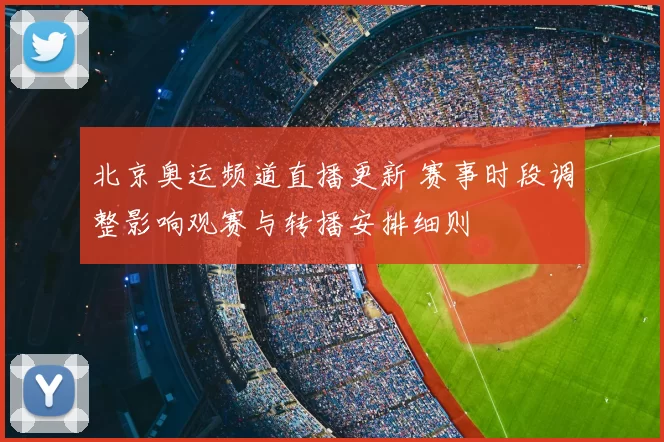 北京奥运频道直播更新 赛事时段调整影响观赛与转播安排细则