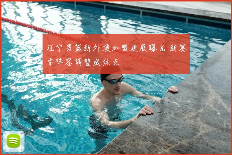 辽宁男篮新外援加盟进展曝光 新赛季阵容调整成焦点