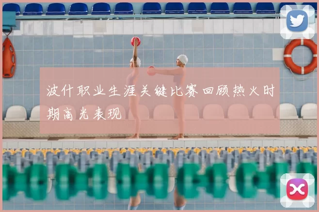 波什职业生涯关键比赛回顾热火时期高光表现