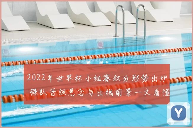 2022年世界杯小组赛积分形势出炉 强队晋级悬念与出线前景一文看懂