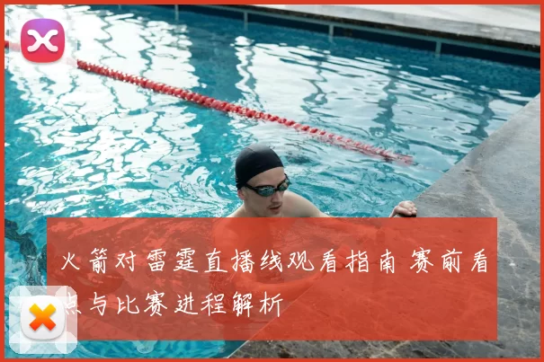 火箭对雷霆直播线观看指南 赛前看点与比赛进程解析