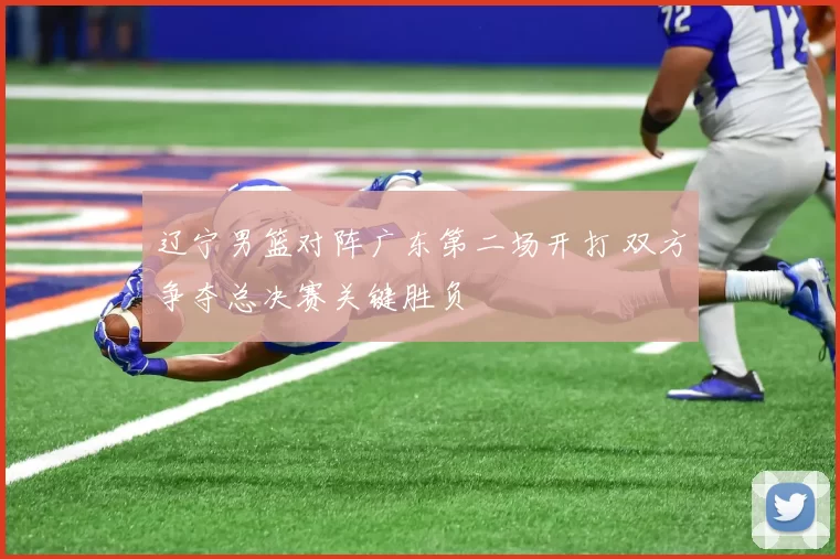 辽宁男篮对阵广东第二场开打 双方争夺总决赛关键胜负