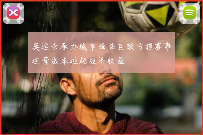 奥运会承办城市面临巨额亏损赛事运营成本远超经济收益