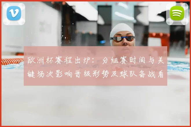 欧洲杯赛程出炉：分组赛时间与关键场次影响晋级形势及球队备战看点