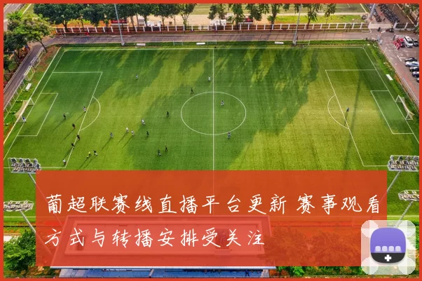 葡超联赛线直播平台更新 赛事观看方式与转播安排受关注