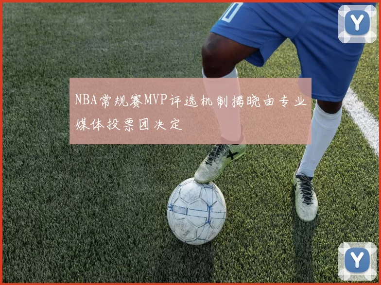 NBA常规赛MVP评选机制揭晓由专业媒体投票团决定