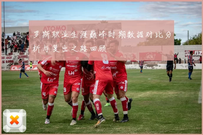 罗斯职业生涯巅峰时期数据对比分析与复出之路回顾