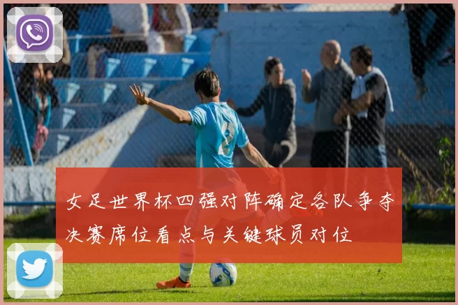 女足世界杯四强对阵确定各队争夺决赛席位看点与关键球员对位
