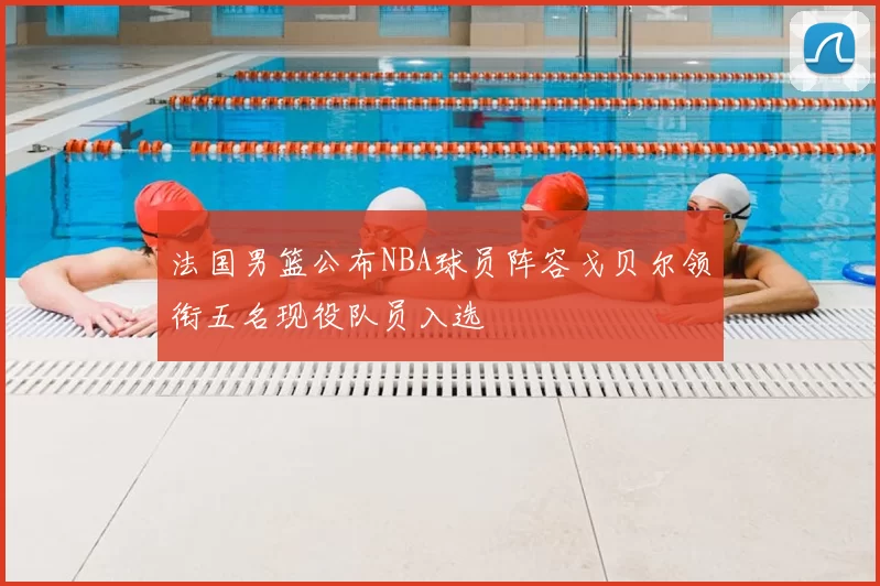 法国男篮公布NBA球员阵容戈贝尔领衔五名现役队员入选