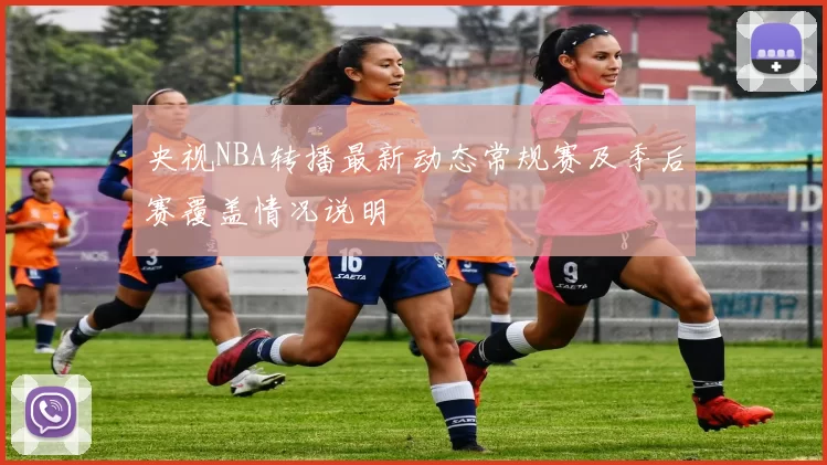 央视NBA转播最新动态常规赛及季后赛覆盖情况说明