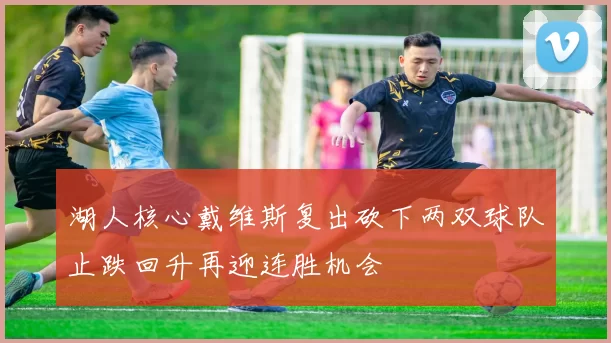 湖人核心戴维斯复出砍下两双球队止跌回升再迎连胜机会