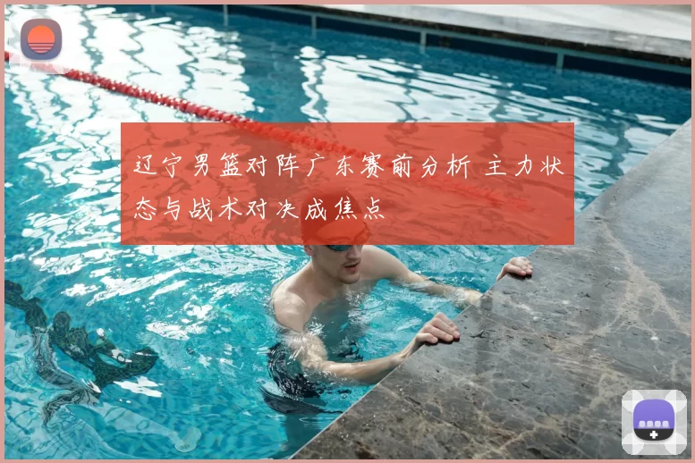 辽宁男篮对阵广东赛前分析 主力状态与战术对决成焦点