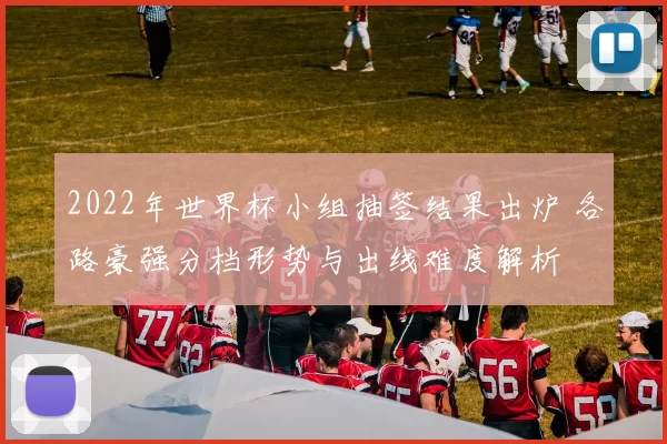 2022年世界杯小组抽签结果出炉 各路豪强分档形势与出线难度解析