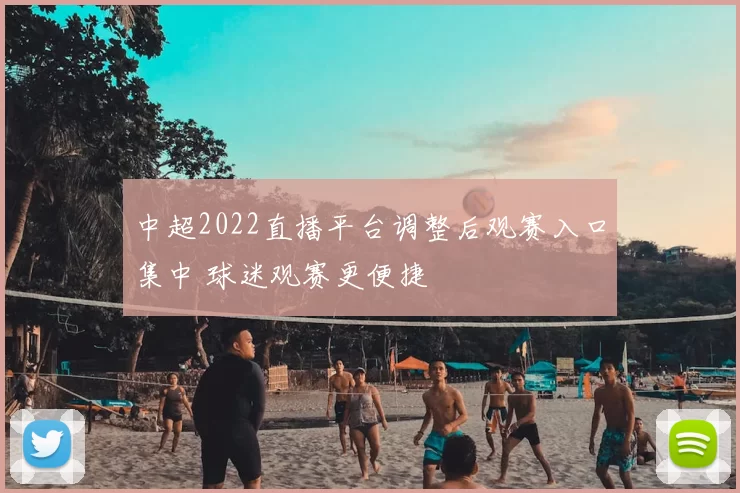 中超2022直播平台调整后观赛入口集中 球迷观赛更便捷