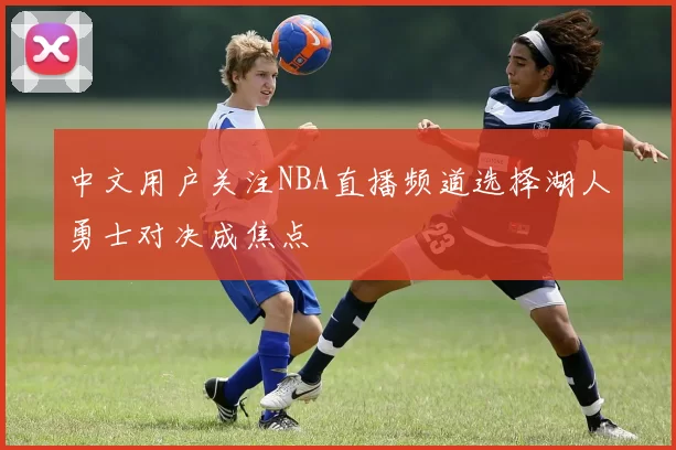 中文用户关注NBA直播频道选择湖人勇士对决成焦点