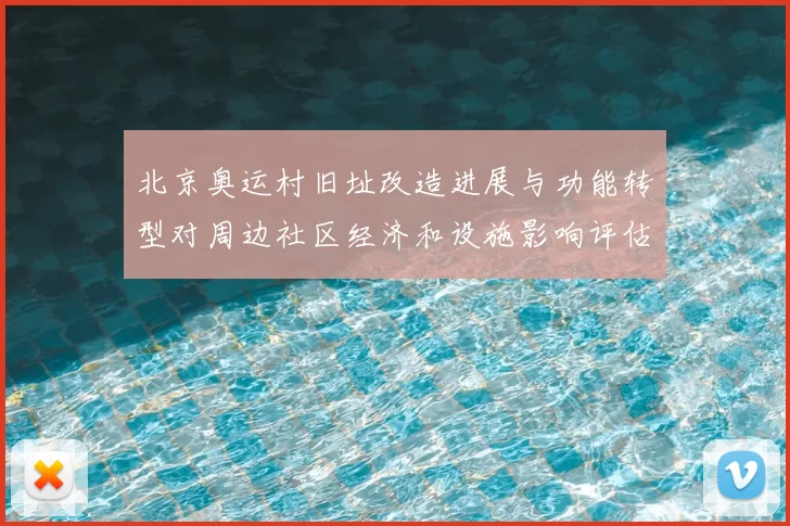 北京奥运村旧址改造进展与功能转型对周边社区经济和设施影响评估