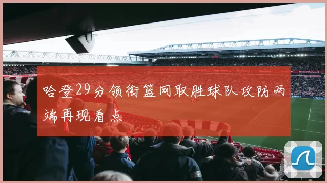 哈登29分领衔篮网取胜球队攻防两端再现看点