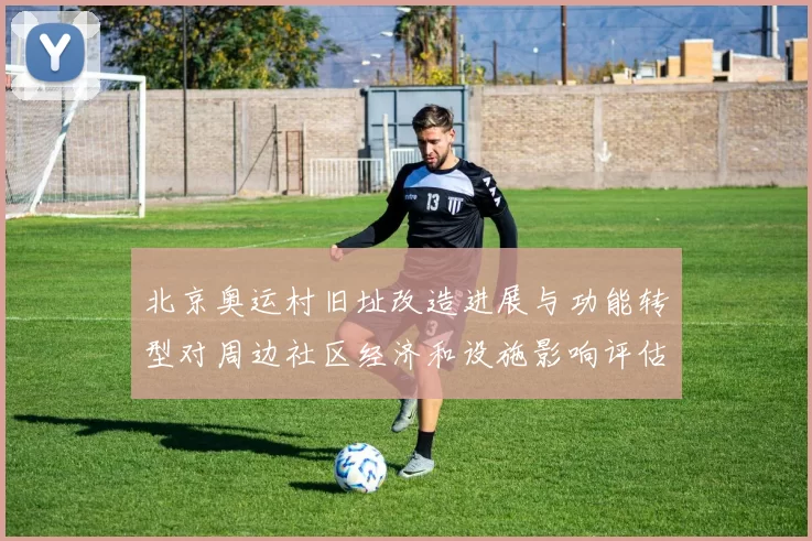 北京奥运村旧址改造进展与功能转型对周边社区经济和设施影响评估