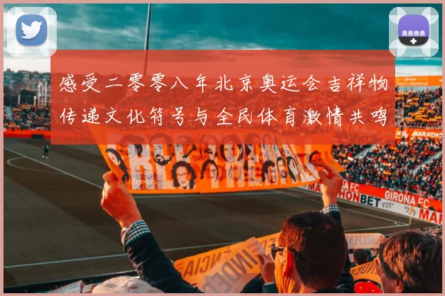 感受二零零八年北京奥运会吉祥物传递文化符号与全民体育激情共鸣