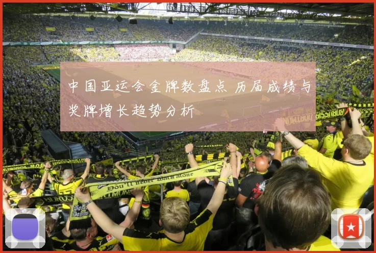 中国亚运会金牌数盘点 历届成绩与奖牌增长趋势分析