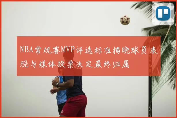 NBA常规赛MVP评选标准揭晓球员表现与媒体投票决定最终归属