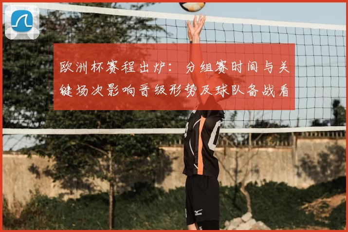 欧洲杯赛程出炉：分组赛时间与关键场次影响晋级形势及球队备战看点