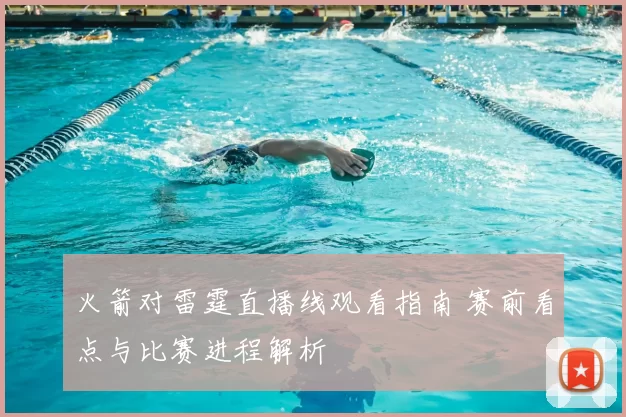 火箭对雷霆直播线观看指南 赛前看点与比赛进程解析