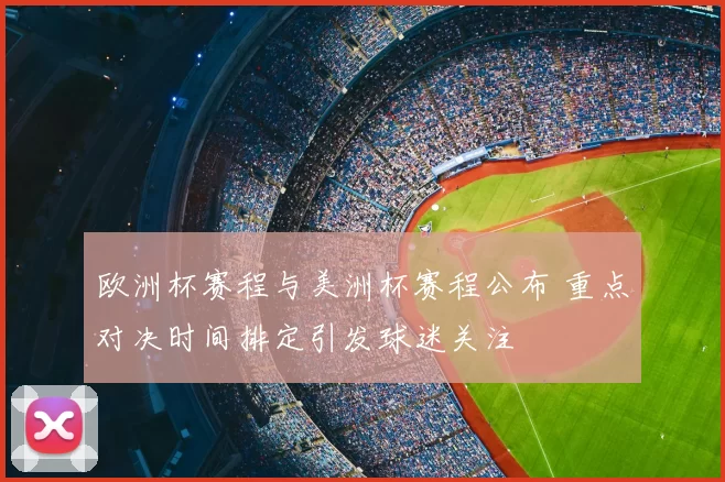 欧洲杯赛程与美洲杯赛程公布 重点对决时间排定引发球迷关注