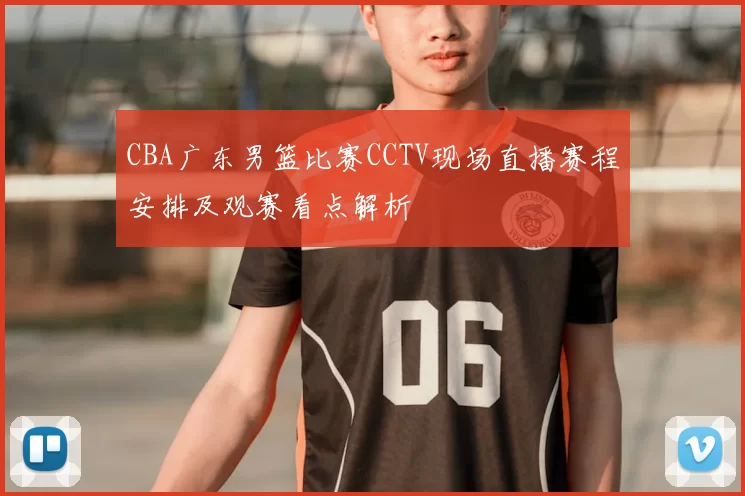 CBA广东男篮比赛CCTV现场直播赛程安排及观赛看点解析