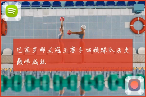 巴塞罗那五冠王赛季回顾球队历史巅峰成就