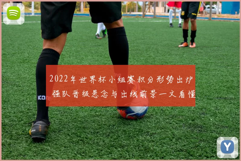 2022年世界杯小组赛积分形势出炉 强队晋级悬念与出线前景一文看懂