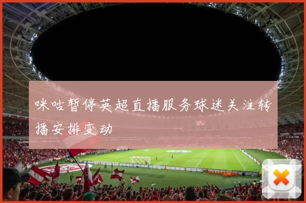 咪咕暂停英超直播服务球迷关注转播安排变动