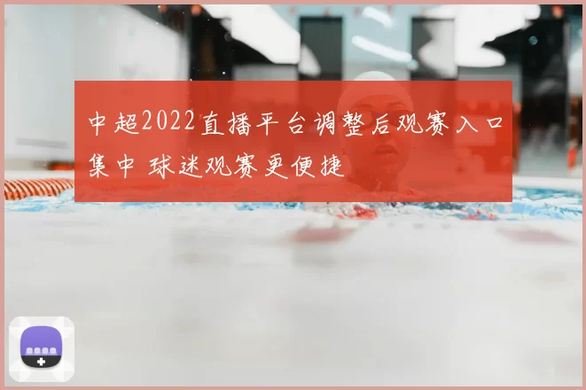 中超2022直播平台调整后观赛入口集中 球迷观赛更便捷