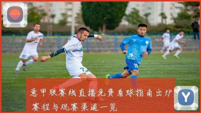 意甲联赛线直播免费看球指南出炉 赛程与观赛渠道一览