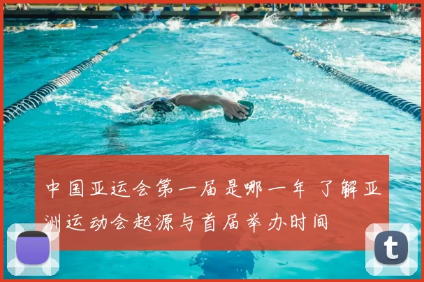 中国亚运会第一届是哪一年 了解亚洲运动会起源与首届举办时间
