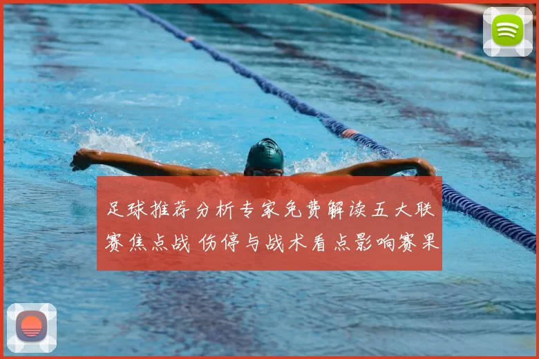 足球推荐分析专家免费解读五大联赛焦点战 伤停与战术看点影响赛果预测