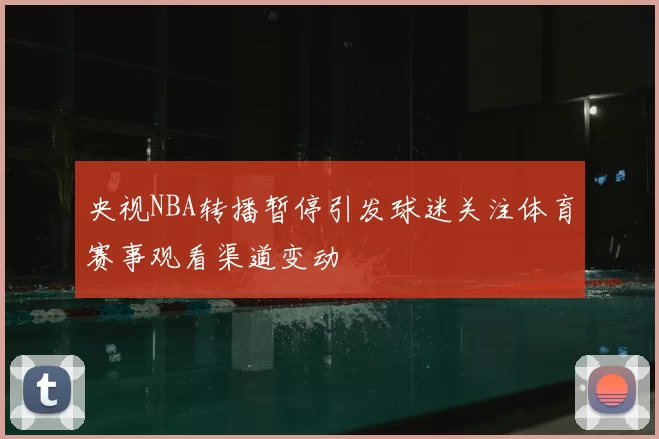 央视NBA转播暂停引发球迷关注体育赛事观看渠道变动