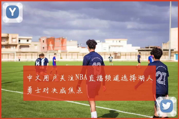 中文用户关注NBA直播频道选择湖人勇士对决成焦点