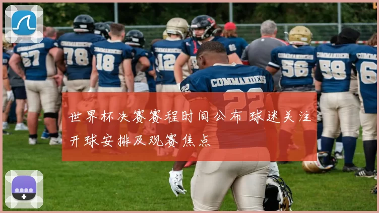 世界杯决赛赛程时间公布 球迷关注开球安排及观赛焦点