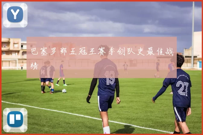 巴塞罗那五冠王赛季创队史最佳战绩