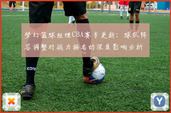梦幻篮球经理CBA赛季更新：球队阵容调整对战力排名的深度影响分析